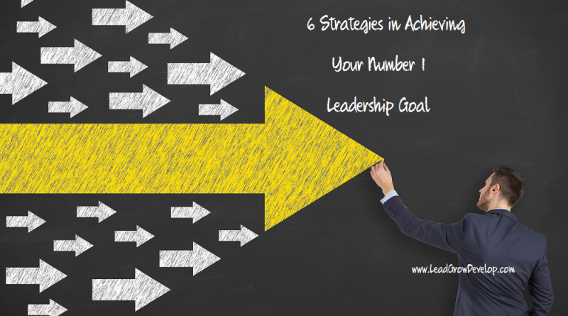 6 Strategies To Achieving Your Number One Leadership Goal Lead Grow